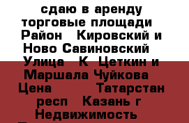 сдаю в аренду торговые площади › Район ­ Кировский и Ново-Савиновский › Улица ­ К. Цеткин и Маршала Чуйкова › Цена ­ 750 - Татарстан респ., Казань г. Недвижимость » Помещения аренда   